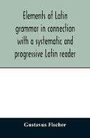 Elements of Latin grammar in connection with a systematic and progressive Latin reader