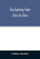 Fox-hunting from shire to shire: with many noted packs, a companion volume to 'Good sport, seen with some famous packs' - Cuthbert Bradley - cover