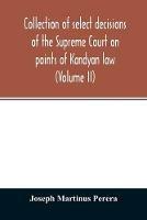 Collection of select decisions of the Supreme Court on points of Kandyan law: alphabetically arranged under their Various heads with Extracts (Volume II) - Joseph Martinus Perera - cover