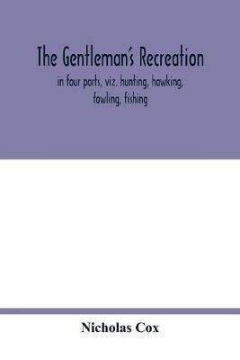 The gentleman's recreation: in four parts, viz. hunting, hawking, fowling, fishing; wherein these generous exercises are largely treated of, and the terms of art for hunting and hawking more amply enlarged than heretofore; whereto is prefixt a large sculpture, giving easie directions - Nicholas Cox - cover
