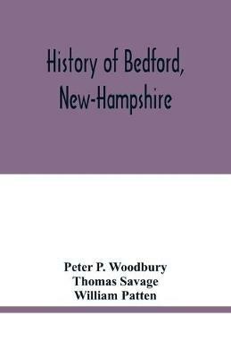 History of Bedford, New-Hampshire: being statistics, compiled on the occasion of the one hundredth anniversary of the incorporation of the town, May 19th, 1850 - Peter P Woodbury,Thomas Savage - cover