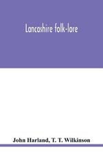 Lancashire folk-lore: illustrative of the superstitious beliefs and practices, local customs and usages of the people of the county Palatine