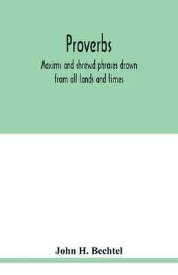 Proverbs: maxims and shrewd phrases drawn from all lands and times: carefully selected and indexed for convenient reference - John H Bechtel - cover