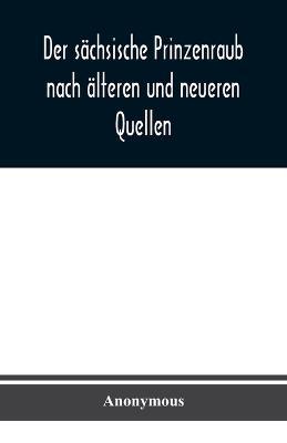 Der sachsische Prinzenraub nach alteren und neueren Quellen: nebst einer Beschreibung des zu dessen Erinnerung errichteten Denkmals und des zu seinem Schutz erbauten Koehlerhauses am Furstenberge bei Grunhain - Anonymous - cover