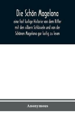 Die Schoen Magelona: eine fast lustige Historie von dem Ritter mit den silbern Schlusseln und von der Schoenen Magelona gar lustig zu lesen - Anonymous - cover