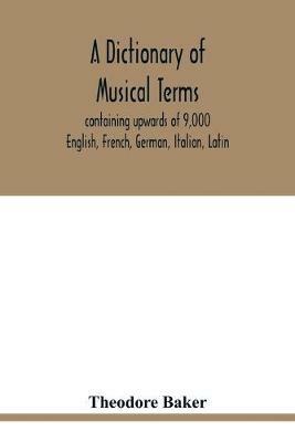 A dictionary of musical terms, containing upwards of 9,000 English, French, German, Italian, Latin, and Greek words and phrases used in the art and science of music, carefully defined, and with the accent of the foreign words marked; preceded by rules for th - Theodore Baker - cover