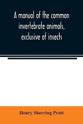 A manual of the common invertebrate animals, exclusive of insects - Henry Sherring Pratt - cover