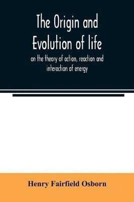 The origin and evolution of life, on the theory of action, reaction and interaction of energy - Henry Fairfield Osborn - cover