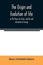 The origin and evolution of life, on the theory of action, reaction and interaction of energy