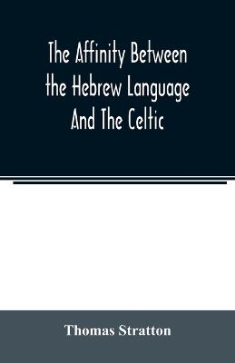 The affinity between the Hebrew language and the Celtic: being a comparison between Hebrew and the Gaelic language, or the Celtic of Scotland - Thomas Stratton - cover