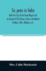 Six years in India; Delhi the City of the Great Mogul with an Account of the Various Tribes in Hindostan; Hindoos, Sikhs, Affghans, etc.