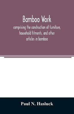 Bamboo work; comprising the construction of furniture, household fitments, and other articles in bamboo - Paul N Hasluck - cover