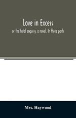 Love in excess;: or the fatal enquiry, a novel. In three parts