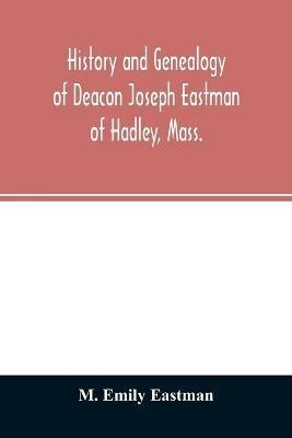 History and genealogy of Deacon Joseph Eastman of Hadley, Mass.: grandson of Roger Eastman of Salisbury, Mass - M Emily Eastman - cover