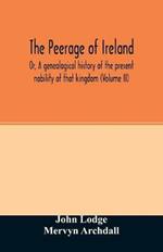 The Peerage of Ireland: Or, A genealogical history of the present nobility of that kingdom (Volume II)