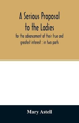 A serious proposal to the ladies, for the advancement of their true and greatest interest: in two parts - Mary Astell - cover