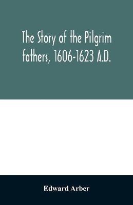 The story of the Pilgrim fathers, 1606-1623 A.D.: as told by themselves, their friends, and their enemies - Edward Arber - cover