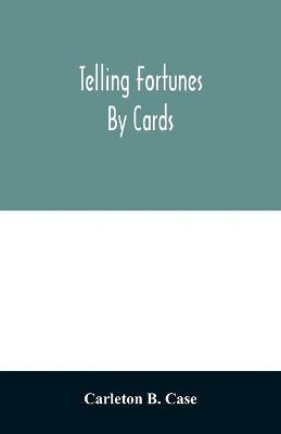 Telling fortunes by cards; a symposium of the several ancient and modern methods as practiced by Arab seers and sibyls and the Romany Gypsies - Carleton B Case - cover