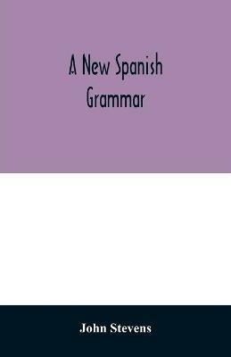 A new Spanish grammar: more perfect than any hitherto publish'd. All the errors of the former being corrected, and the rules for learning that language much improv'd. To which is added, a vocabulary of the most necessary words. Also a collection of phrases and dialogues adapted - John Stevens - cover