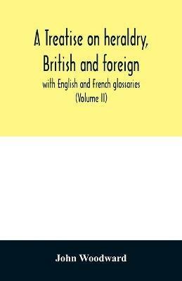 A treatise on heraldry, British and foreign: with English and French glossaries (Volume II) - John Woodward - cover