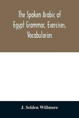 The Spoken Arabic of Egypt Grammar, Exercises, Vocabularies - J Selden Willmore - cover