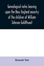 Genealogical notes bearing upon the New England ancestry of the children of William Johnson Goldthwait: and Mary Lydia Pitman-Goldthwait of Marblehead, Massachusetts other than recorded in the 