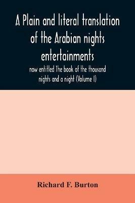 A plain and literal translation of the Arabian nights entertainments, now entitled The book of the thousand nights and a night (Volume I) - Richard F Burton - cover