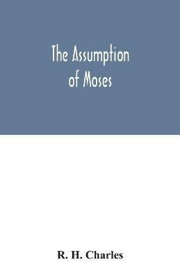 The Assumption of Moses: translated from the Latin sixth century ms., the unemended text of which is published herewith, together with the text in its restored and critically emended form - R H Charles - cover