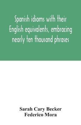Spanish idioms with their English equivalents, embracing nearly ten thousand phrases - Sarah Cary Becker,Federico Mora - cover