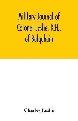 Military journal of Colonel Leslie, K.H., of Balquhain: whilst serving with the 29th Regt. in the Peninsula, and the 60th Rifles in Canada, &c., 1807-1832 - Charles Leslie - cover