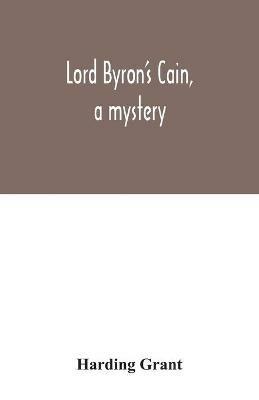 Lord Byron's Cain, a mystery: with notes, wherein the religion of the Bible is considered, in reference to acknowledged philosophy and reason - Harding Grant - cover
