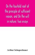 On the fourfold root of the principle of sufficient reason, and On the will in nature; two essays