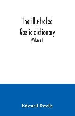 The illustrated Gaelic dictionary, specially designed for beginners and for use in schools, including every Gaelic word in all the other Gaelic dictionaries and printed books, as well as an immense number never in print before (Volume I) - Edward Dwelly - cover