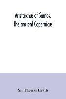 Aristarchus of Samos, the ancient Copernicus; a history of Greek astronomy to Aristarchus, together with Aristarchus's Treatise on the sizes and distances of the sun and moon: a new Greek text with translation and notes