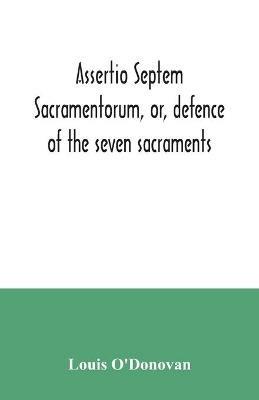 Assertio septem sacramentorum, or, defence of the seven sacraments - Louis O'Donovan - cover