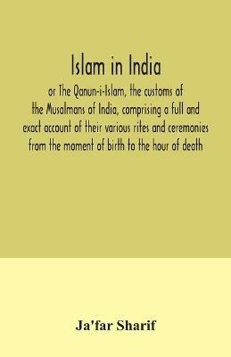 Islam in India, or The Qanun-i-Islam, the customs of the Musalmans of India, comprising a full and exact account of their various rites and ceremonies from the moment of birth to the hour of death - Ja'far Sharif - cover