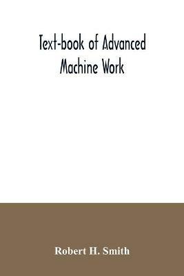 Text-book of advanced machine work; Prepared for Student in Technical, Manual Training, and Trade Schools, and for the Apprentice in the Shop - Robert H Smith - cover