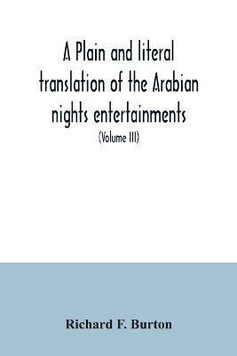 A plain and literal translation of the Arabian nights entertainments, now entitled The book of the thousand nights and a night (Volume III) - Richard F Burton - cover
