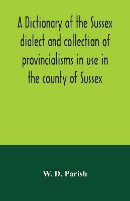 A dictionary of the Sussex dialect and collection of provincialisms in use in the county of Sussex - W D Parish - cover