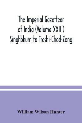 The Imperial gazetteer of India (Volume XXIII) Singhbhum to Trashi-Chod-Zong - William Wilson Hunter - cover