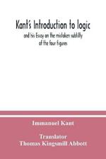 Kant's Introduction to logic: and his Essay on the mistaken subtilty of the four figures