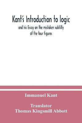 Kant's Introduction to logic: and his Essay on the mistaken subtilty of the four figures - Immanuel Kant - cover