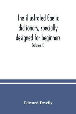 The illustrated Gaelic dictionary, specially designed for beginners and for use in schools, including every Gaelic word in all the other Gaelic dictionaries and printed books, as well as an immense number never in print before (Volume II) - Edward Dwelly - cover