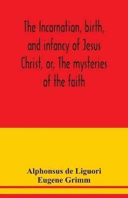 The incarnation, birth, and infancy of Jesus Christ, or, The mysteries of the faith - Alphonsus de Liguori,Eugene Grimm - cover