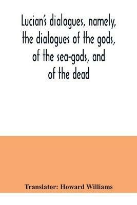 Lucian's dialogues, namely, the dialogues of the gods, of the sea-gods, and of the dead; Zeus the tragedian, the ferry-boat, etc - cover