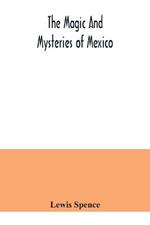 The magic and mysteries of Mexico: or, The Arcane secrets and occult lore of the ancient Mexicans and Maya