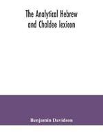 The analytical Hebrew and Chaldee lexicon: consisting of an alphabetical arrangement of every word and inflection contained in the Old Testament Scriptures, precisely as they occur in the sacred text, with a grammatical analysis of each word, and lexicographical illustration of the meanings: a comp