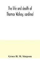 The life and death of Thomas Wolsey, cardinal: once archbishop of York and Lord Chancellor of England - Grace H M Simpson - cover