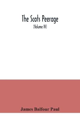 The Scots peerage: founded on Wood's ed. of Sir Robert Douglas's Peerage of Scotland; containing an historical and genealogical account of the nobility of that kingdom (Volume IV) - James Balfour Paul - cover