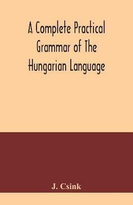 A complete practical grammar of the Hungarian language; with exercises, selections from the best authors, and vocabularies, to which is added a Historical sketch of Hungarian literature - J Csink - cover